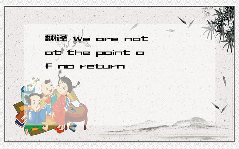 翻译 we are not at the point of no return