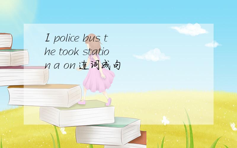 I police bus the took station a on 连词成句