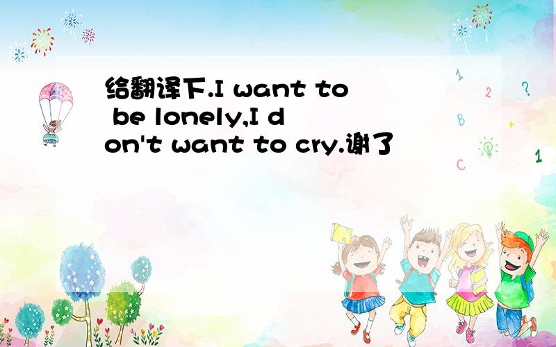 给翻译下.I want to be lonely,I don't want to cry.谢了
