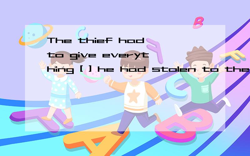 The thief had to give everything [ ] he had stolen to the police .【 】填什么1.whatever 2.which 3.what 4.that 答案是that,为什么不选which,