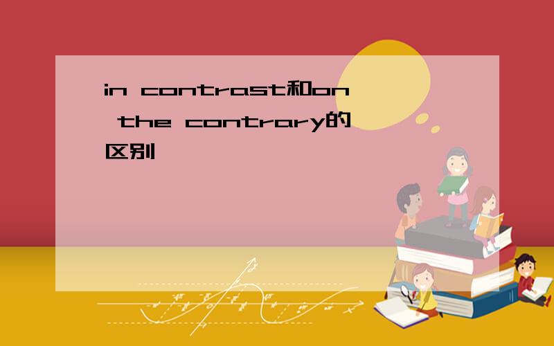 in contrast和on the contrary的区别