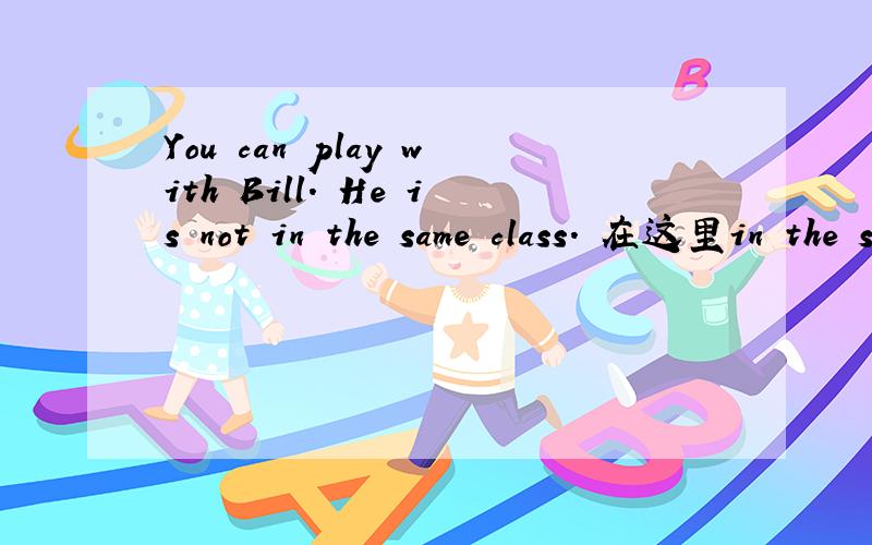 You can play with Bill. He is not in the same class. 在这里in the same class什么含义?