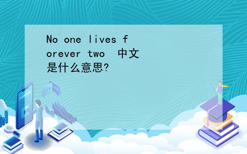 No one lives forever two  中文是什么意思?