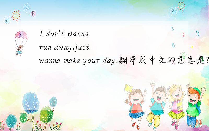 I don't wanna run away,just wanna make your day.翻译成中文的意思是?