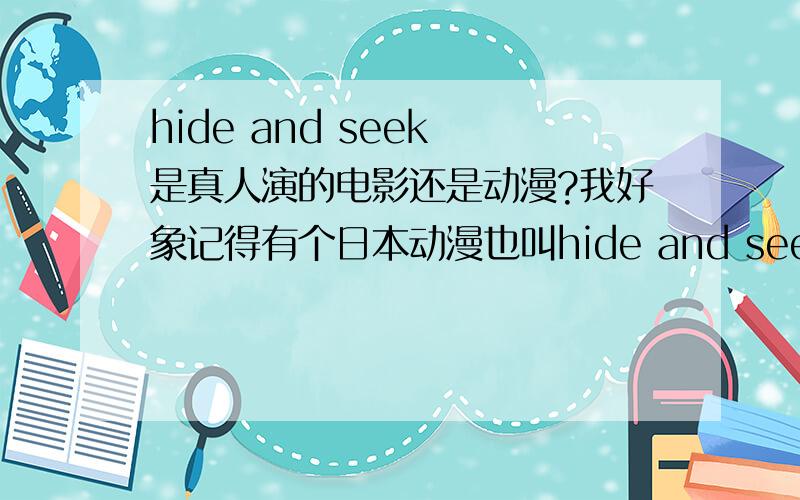hide and seek 是真人演的电影还是动漫?我好象记得有个日本动漫也叫hide and seek  ,不是说是很恐怖的么? 但是网上我都找不到有hide and seek  的完整版啊.、
