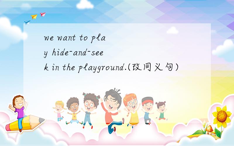 we want to play hide-and-seek in the playground.(改同义句)