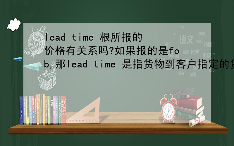 lead time 根所报的价格有关系吗?如果报的是fob,那lead time 是指货物到客户指定的货代那里 还是到达客户手里?也就是说 lead time 包括运输路时间吗?