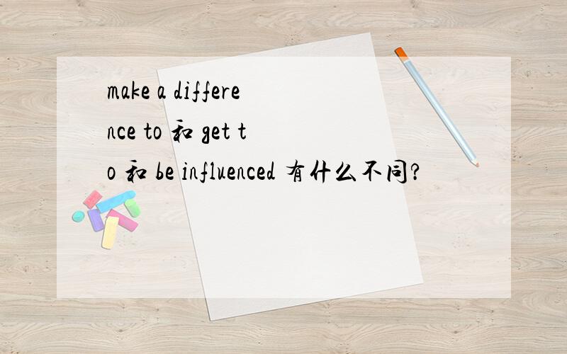 make a difference to 和 get to 和 be influenced 有什么不同?