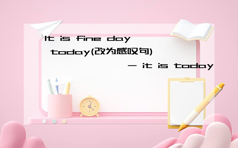 It is fine day today(改为感叹句)—— —— —— —- it is today