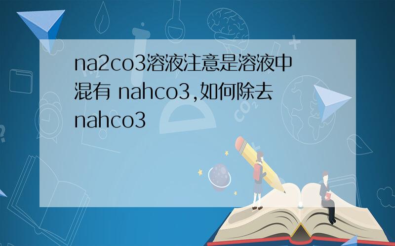 na2co3溶液注意是溶液中混有 nahco3,如何除去nahco3