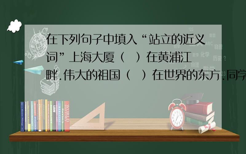 在下列句子中填入“站立的近义词”上海大厦（  ）在黄浦江畔.伟大的祖国（  ）在世界的东方.同学们(  )在烈士墓前默哀.一排排的白杨树像（  ）的哨兵