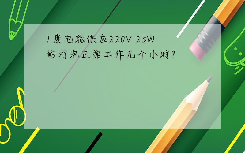 1度电能供应220V 25W的灯泡正常工作几个小时?