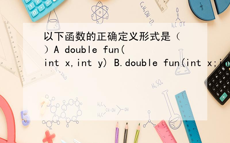 以下函数的正确定义形式是（ ）A double fun(int x,int y) B.double fun(int x;int y) C.double fun(int x,int y); D.double fun(int x,y);