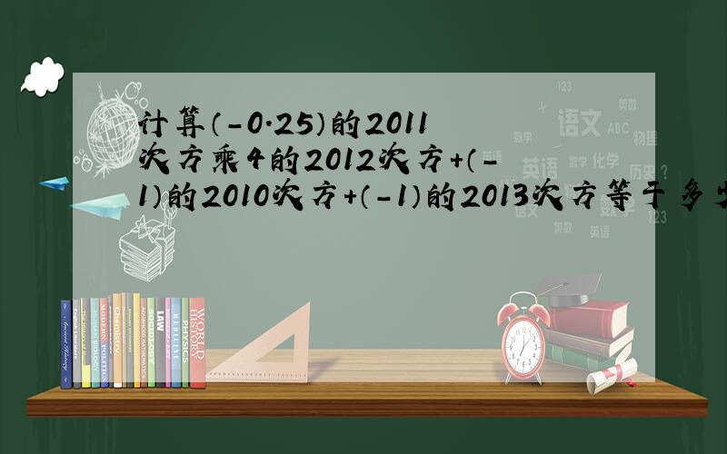 计算（-0.25）的2011次方乘4的2012次方+（-1）的2010次方+（-1）的2013次方等于多少 哪位大虾教下