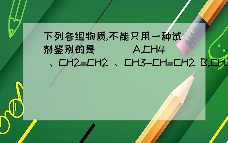 下列各组物质,不能只用一种试剂鉴别的是（　 ）A.CH4 、CH2=CH2 、CH3-CH=CH2 B.CH3CHO、CH3COOH、CH3CH2OHC.CuO、MnO2 、C粉 D.C2H5OH、CCl4 、C6H6