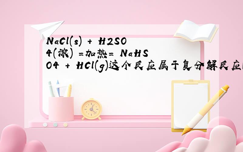 NaCl(s) + H2SO4(浓) =加热= NaHSO4 + HCl(g)这个反应属于复分解反应既不会生成弱电解质又不会生成气体和沉淀为什么会发生难挥发性酸制易挥发性酸是否违反复分解反应的发生条件