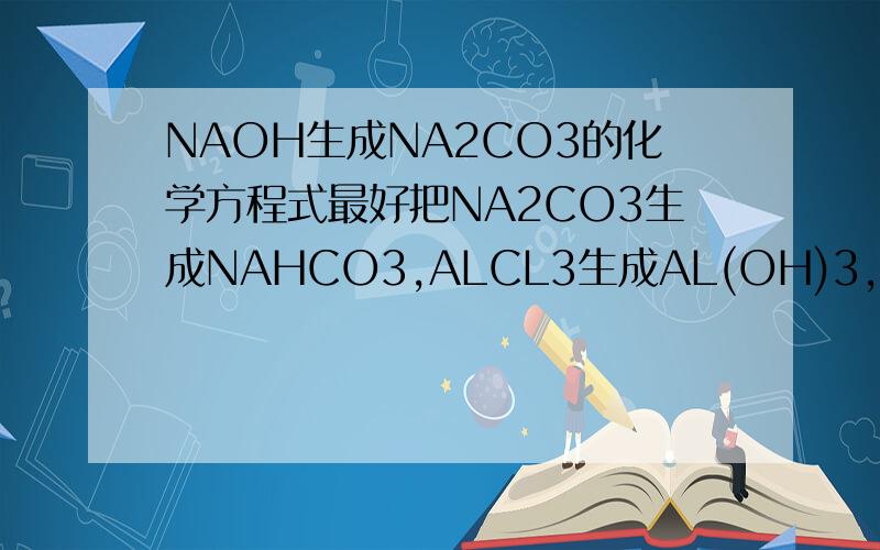 NAOH生成NA2CO3的化学方程式最好把NA2CO3生成NAHCO3,ALCL3生成AL(OH)3,AL2O3生成AL(OH)3,NAALO2生成AL(OH)3的方程式也写出来!感激不尽!