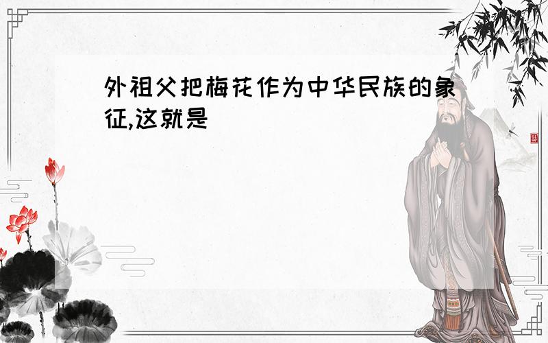 外祖父把梅花作为中华民族的象征,这就是（）
