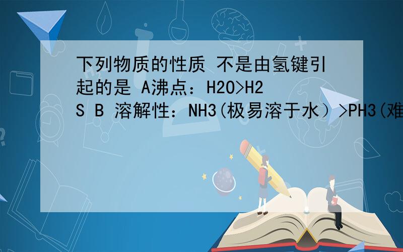 下列物质的性质 不是由氢键引起的是 A沸点：H2O>H2S B 溶解性：NH3(极易溶于水）>PH3(难溶于水） C稳定性H2O>H2S D 等质量的体积：冰大于水