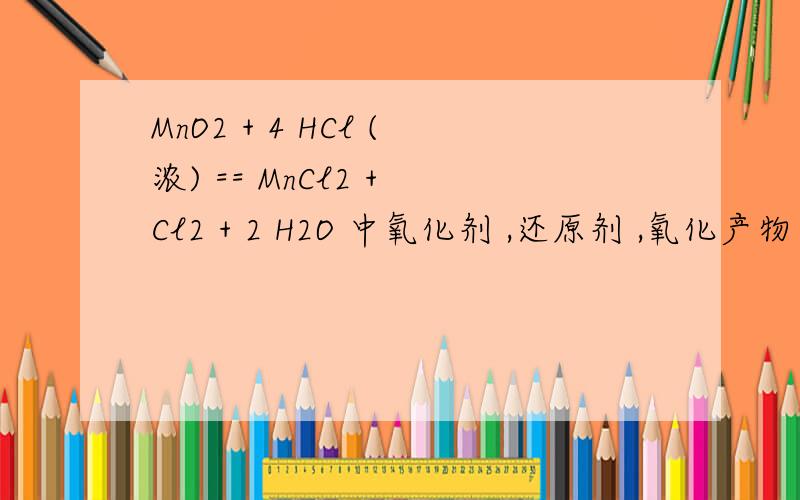 MnO2 + 4 HCl (浓) == MnCl2 + Cl2 + 2 H2O 中氧化剂 ,还原剂 ,氧化产物 ,转移电子 .