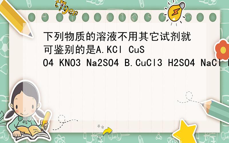 下列物质的溶液不用其它试剂就可鉴别的是A.KCl CuSO4 KNO3 Na2SO4 B.CuCl3 H2SO4 NaCl NaOHA.KCl CuSO4 KNO3 Na2SO4B.CuCl3 H2SO4 NaCl NaOHC.MgCl2 K2CO3 HCl (NH4)2CO3D.NaNO3 Na2SO4 HCl H2SO4