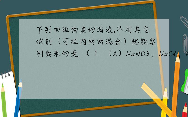 下列四组物质的溶液,不用其它试剂（可组内两两混合）就能鉴别出来的是 （ ） （A）NaNO3、NaCl、AgNO3、下列四组物质的溶液,不用其它试剂（可组内两两混合）就能鉴别出来的是 （ ）（A）Na