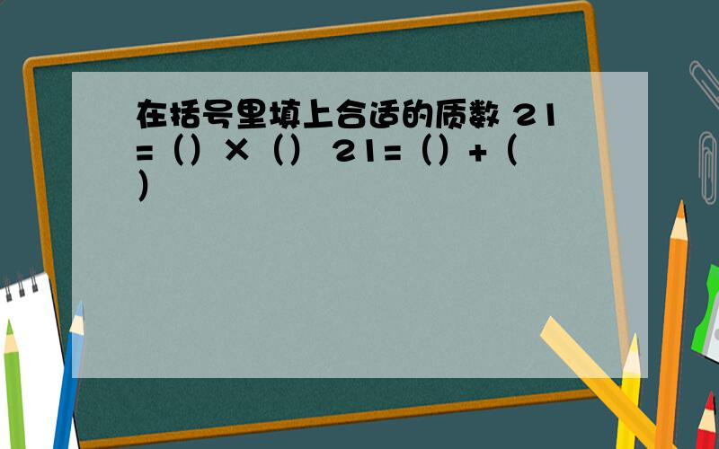 在括号里填上合适的质数 21=（）×（） 21=（）+（）