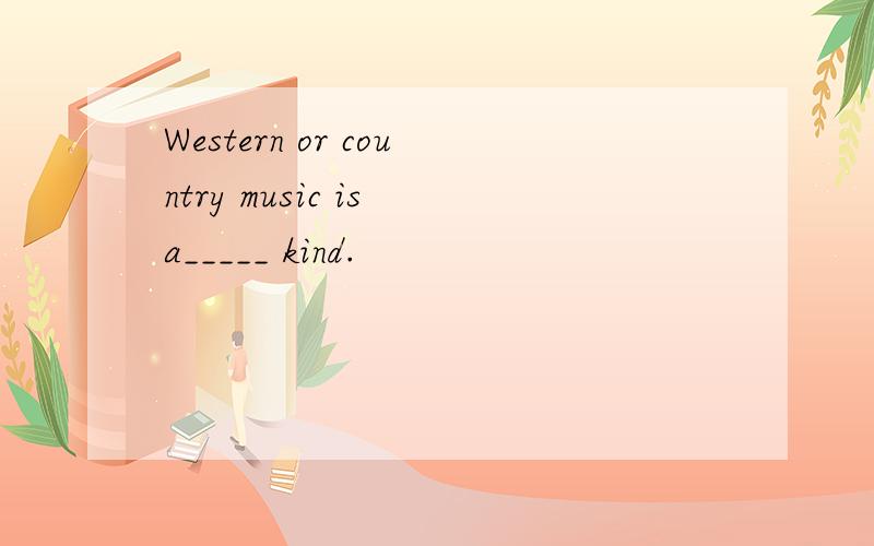 Western or country music is a_____ kind.