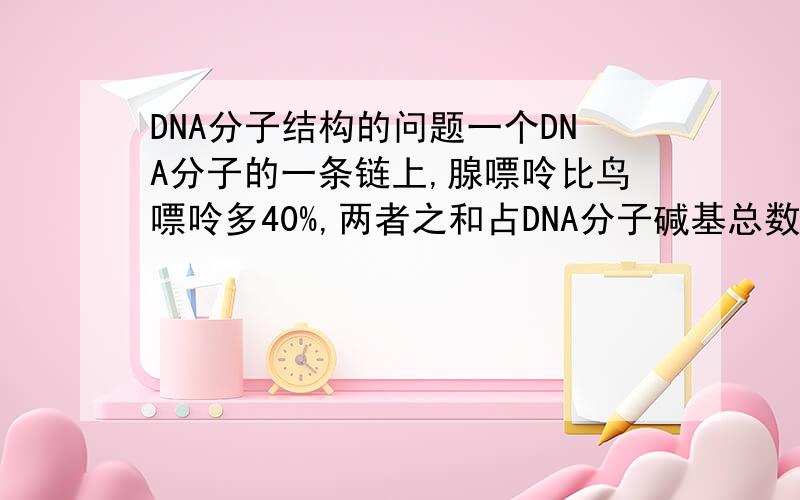 DNA分子结构的问题一个DNA分子的一条链上,腺嘌呤比鸟嘌呤多40%,两者之和占DNA分子碱基总数的24%,则这个DNA分子的另一条链上,胸腺嘧啶占该链碱基数目的百分之多少?