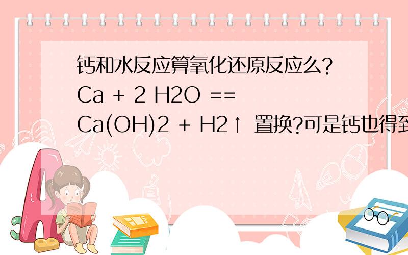 钙和水反应算氧化还原反应么?Ca + 2 H2O == Ca(OH)2 + H2↑ 置换?可是钙也得到氧元素了阿!