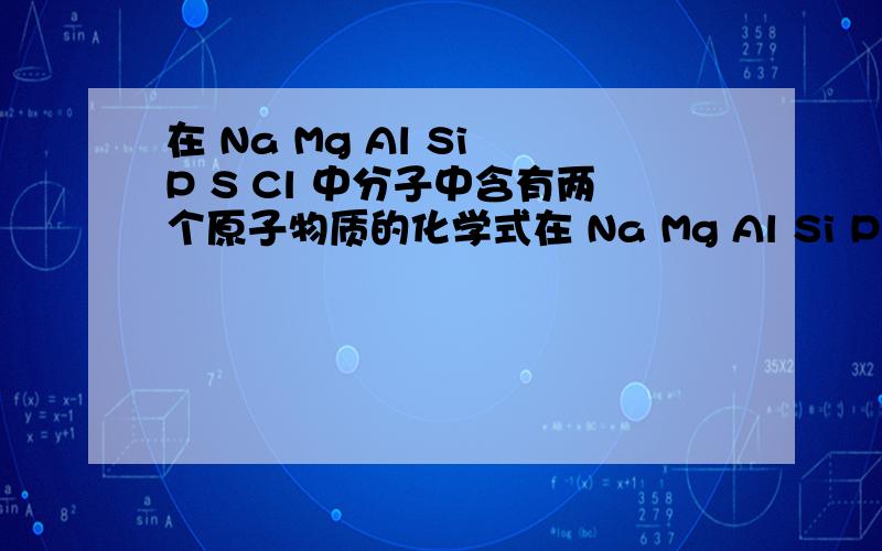 在 Na Mg Al Si P S Cl 中分子中含有两个原子物质的化学式在 Na Mg Al Si P S Cl 中分子中含有两个原子物质的化学式
