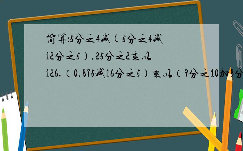 简算：5分之4减(5分之4减12分之5）,25分之2乘以126,（0.875减16分之5）乘以（9分之10加3分之2)