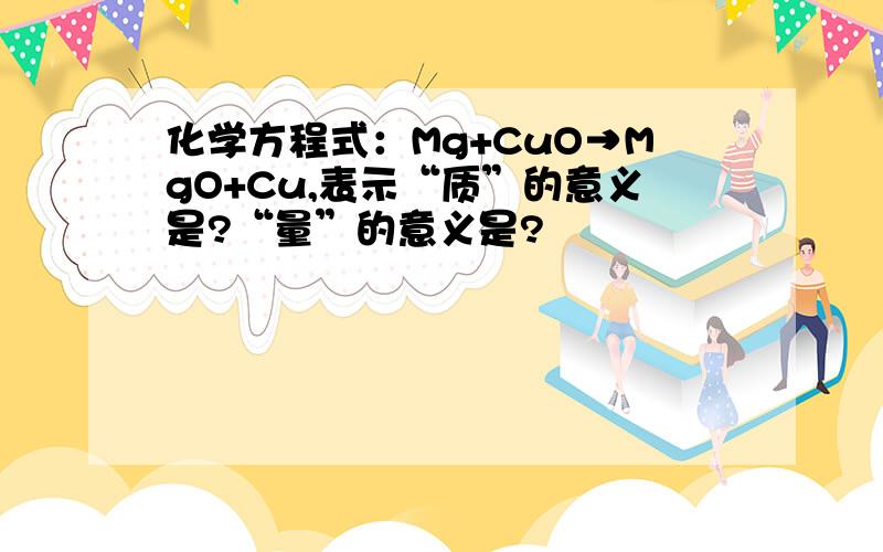 化学方程式：Mg+CuO→MgO+Cu,表示“质”的意义是?“量”的意义是?