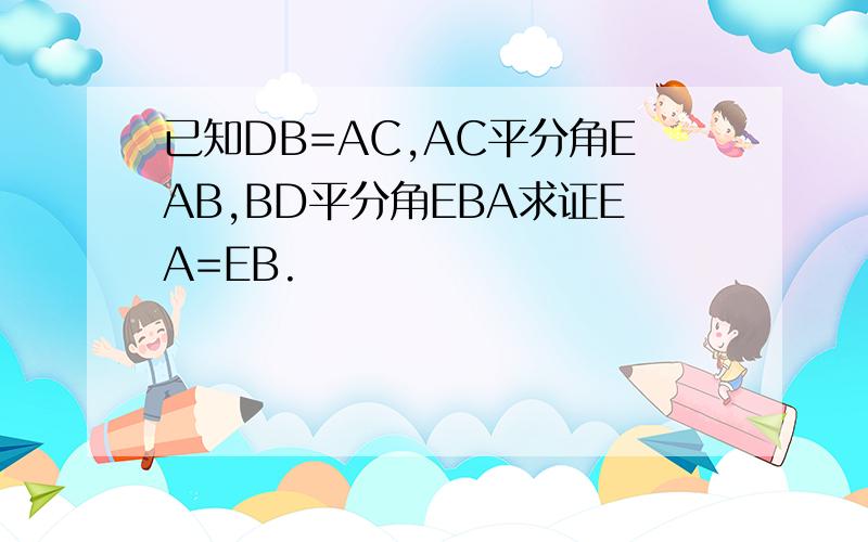 已知DB=AC,AC平分角EAB,BD平分角EBA求证EA=EB.