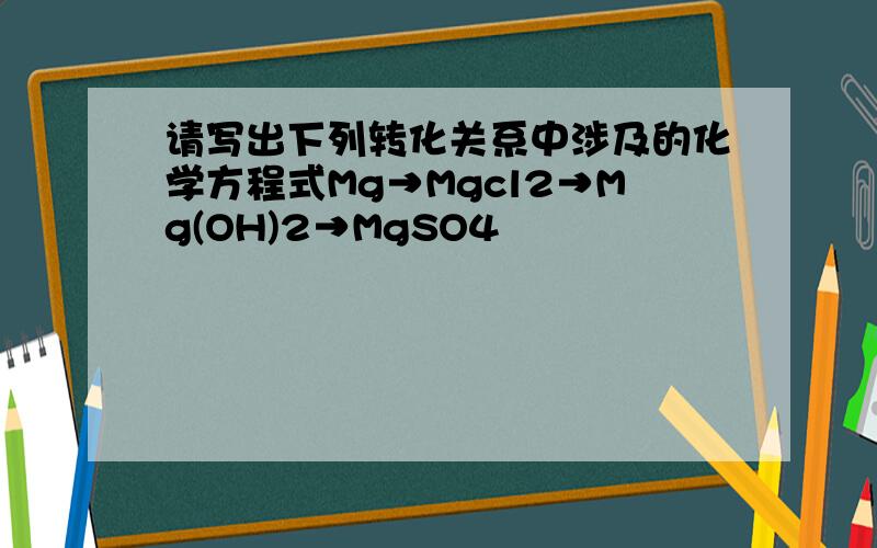 请写出下列转化关系中涉及的化学方程式Mg→Mgcl2→Mg(OH)2→MgSO4