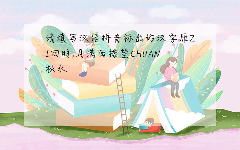 请填写汉语拼音标出的汉字雁ZI回时,月满西楼望CHUAN秋水