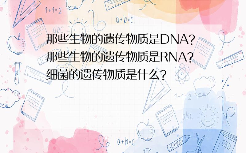 那些生物的遗传物质是DNA?那些生物的遗传物质是RNA?细菌的遗传物质是什么?