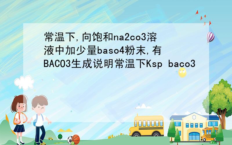常温下,向饱和na2co3溶液中加少量baso4粉末,有BACO3生成说明常温下Ksp baco3