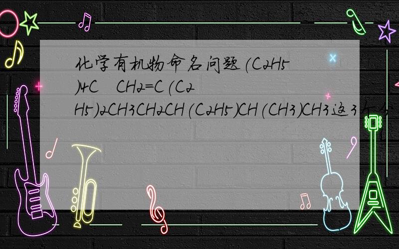 化学有机物命名问题(C2H5)4C   CH2=C(C2H5)2CH3CH2CH(C2H5)CH(CH3)CH3这3个分别该如何命名?