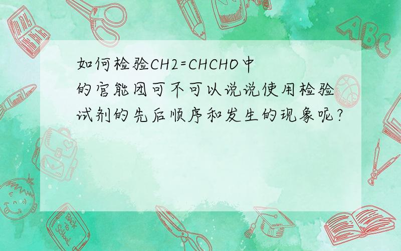 如何检验CH2=CHCHO中的官能团可不可以说说使用检验试剂的先后顺序和发生的现象呢？