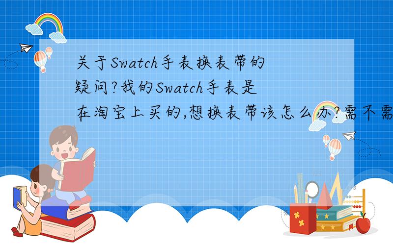 关于Swatch手表换表带的疑问?我的Swatch手表是在淘宝上买的,想换表带该怎么办?需不需要出示保修卡之类东西?