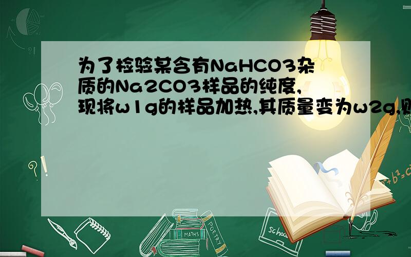 为了检验某含有NaHCO3杂质的Na2CO3样品的纯度,现将w1g的样品加热,其质量变为w2g,则该样品的质量分数是