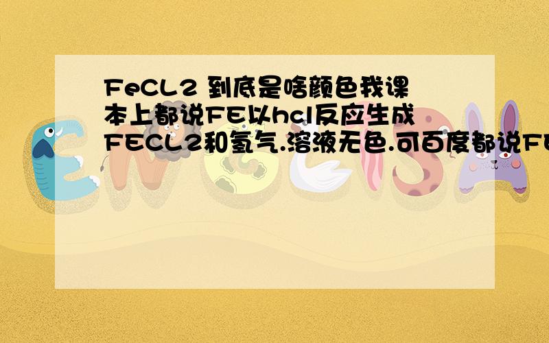 FeCL2 到底是啥颜色我课本上都说FE以hcl反应生成FECL2和氢气.溶液无色.可百度都说FECL2是绿色.这是怎么回事.