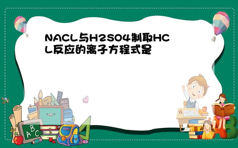 NACL与H2SO4制取HCL反应的离子方程式是