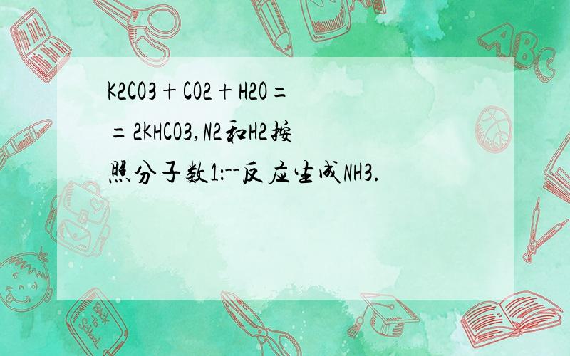 K2CO3+CO2+H2O==2KHCO3,N2和H2按照分子数1：--反应生成NH3.