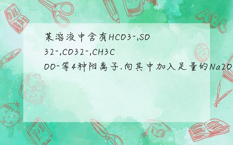 某溶液中含有HCO3-,SO32-,CO32-,CH3COO-等4种阳离子.向其中加入足量的Na2O2固体后,溶液中离子浓度基本保持不变的是(假设溶液体积无变化)A.HCO3- B.SO32- C.CO32- D.CH3COO-
