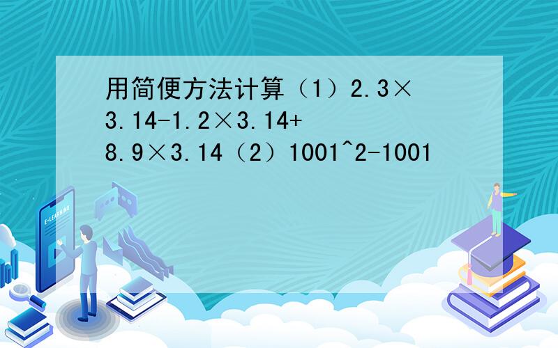用简便方法计算（1）2.3×3.14-1.2×3.14+8.9×3.14（2）1001^2-1001