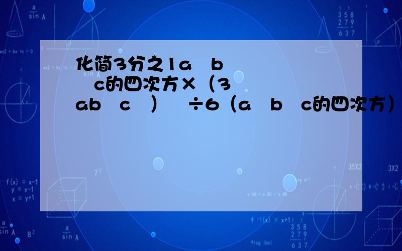 化简3分之1a²b³c的四次方×（3ab²c²）²÷6（a²b³c的四次方）²