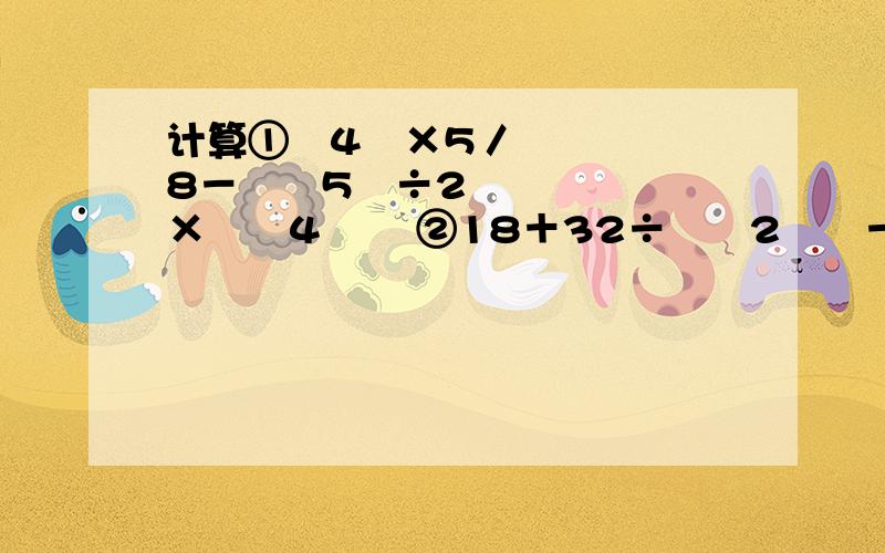 计算①﹣4²×5／8－﹙﹣5﹚÷2³×﹙﹣4﹚³ ②18＋32÷﹙﹣2﹚³－﹙﹣4﹚²×5 ③﹙﹣3﹚²－1／5×5／9＋﹙﹣2﹚³×3