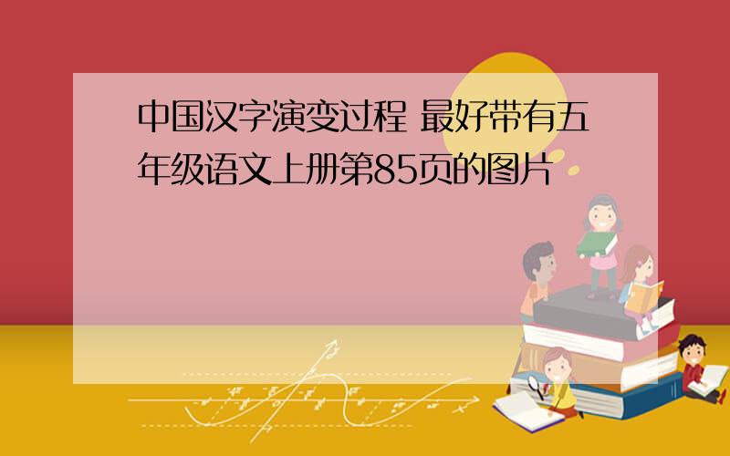 中国汉字演变过程 最好带有五年级语文上册第85页的图片